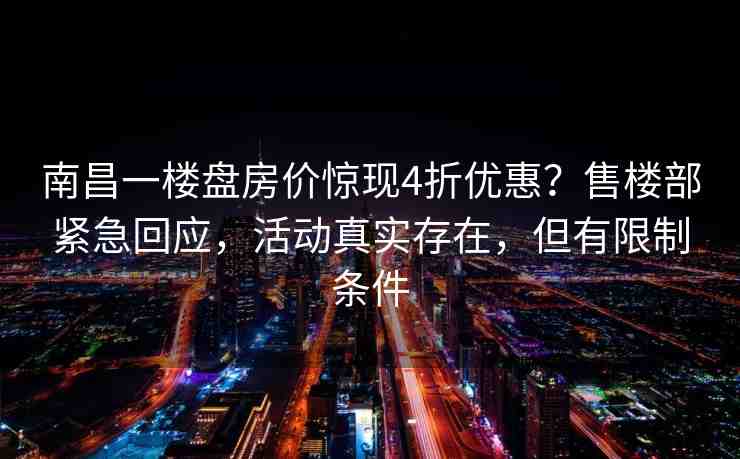 南昌一樓盤房價(jià)驚現(xiàn)4折優(yōu)惠？售樓部緊急回應(yīng)，活動真實(shí)存在，但有限制條件
