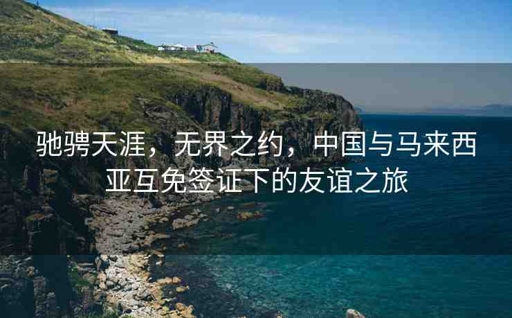 馳騁天涯，無界之約，中國(guó)與馬來西亞互免簽證下的友誼之旅