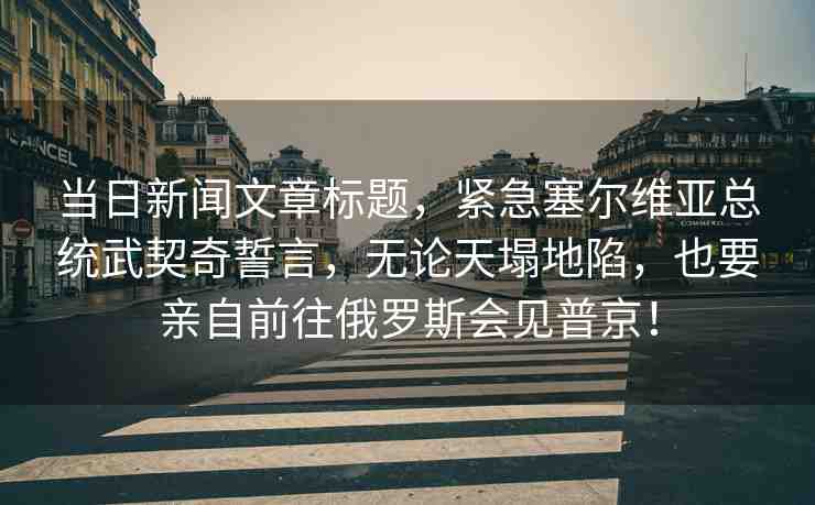 當日新聞文章標題，緊急塞爾維亞總統(tǒng)武契奇誓言，無論天塌地陷，也要親自前往俄羅斯會見普京！