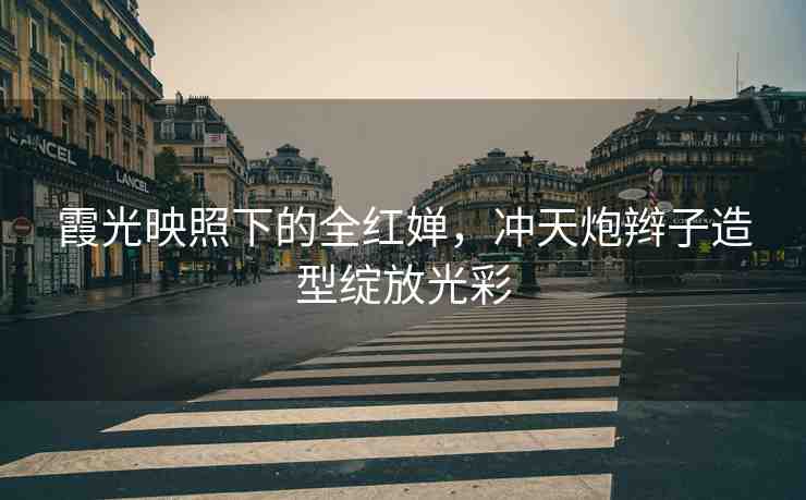 霞光映照下的全紅嬋，沖天炮辮子造型綻放光彩