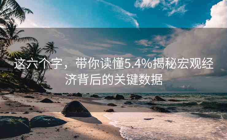 這六個(gè)字，帶你讀懂5.4%揭秘宏觀經(jīng)濟(jì)背后的關(guān)鍵數(shù)據(jù)