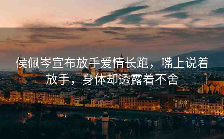 侯佩岑宣布放手愛(ài)情長(zhǎng)跑，嘴上說(shuō)著放手，身體卻透露著不舍