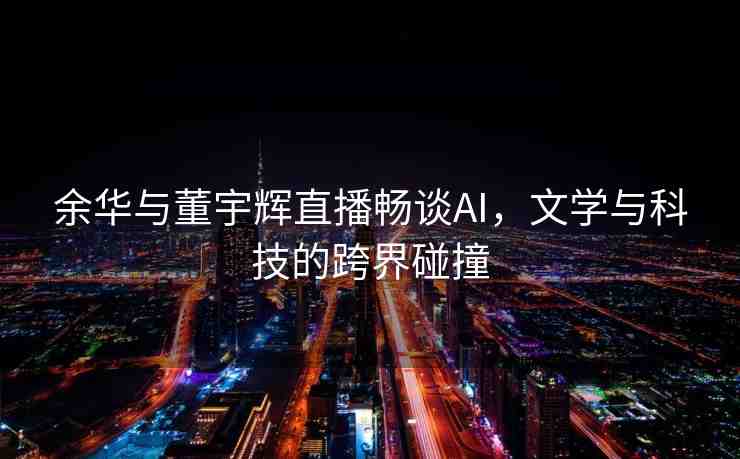 余華與董宇輝直播暢談AI，文學(xué)與科技的跨界碰撞
