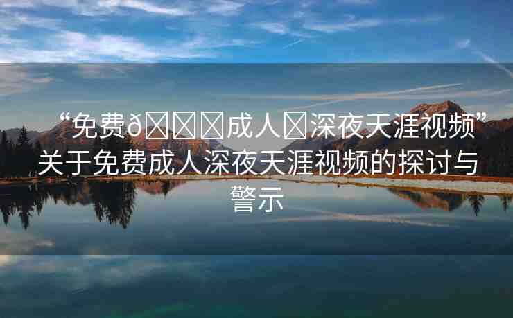 “免費(fèi)??成人?深夜天涯視頻”關(guān)于免費(fèi)成人深夜天涯視頻的探討與警示