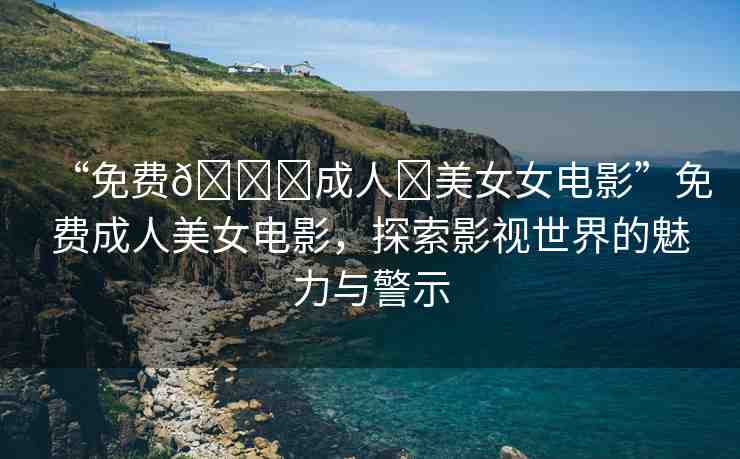 “免費(fèi)??成人?美女女電影”免費(fèi)成人美女電影，探索影視世界的魅力與警示