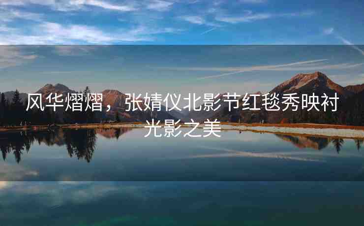 風華熠熠，張婧儀北影節(jié)紅毯秀映襯光影之美