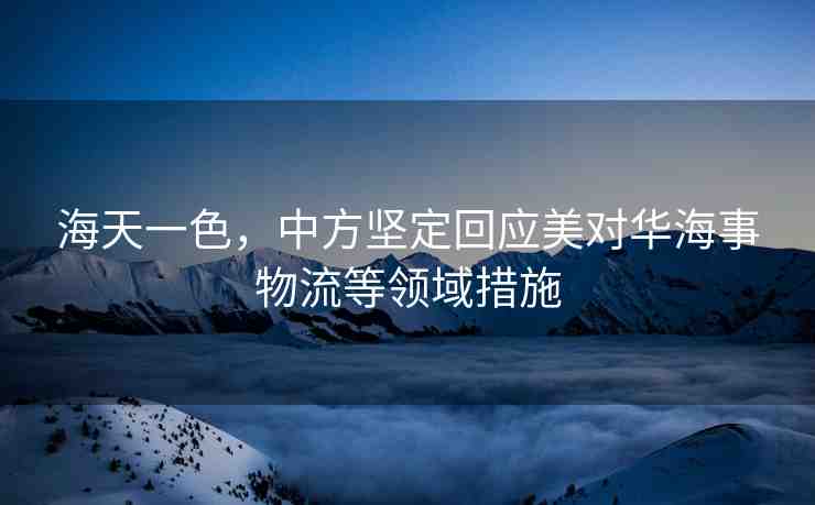 海天一色，中方堅(jiān)定回應(yīng)美對(duì)華海事物流等領(lǐng)域措施