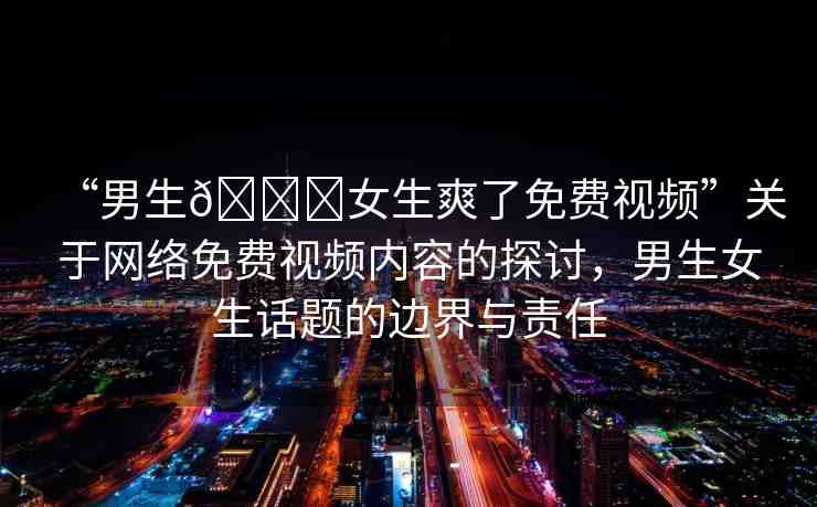 “男生??女生爽了免費(fèi)視頻”關(guān)于網(wǎng)絡(luò)免費(fèi)視頻內(nèi)容的探討，男生女生話題的邊界與責(zé)任