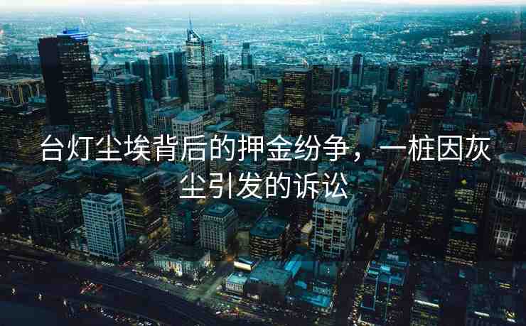 臺(tái)燈塵埃背后的押金紛爭(zhēng)，一樁因灰塵引發(fā)的訴訟