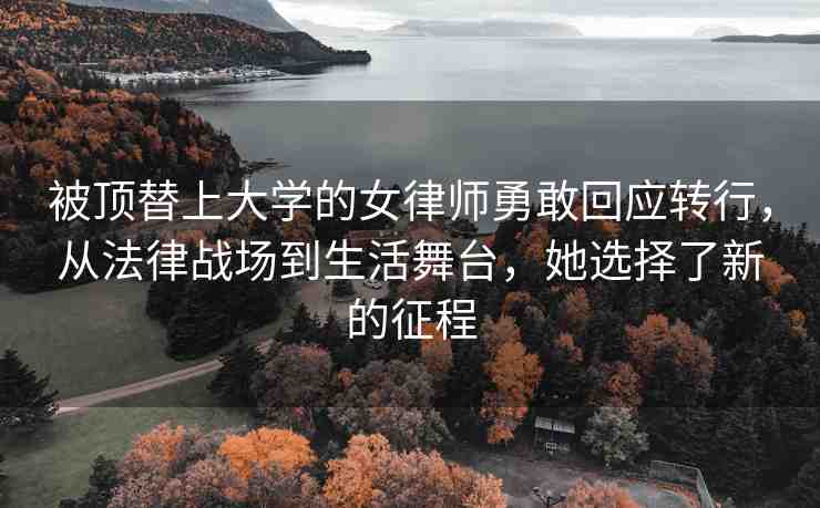 被頂替上大學的女律師勇敢回應轉行，從法律戰(zhàn)場到生活舞臺，她選擇了新的征程