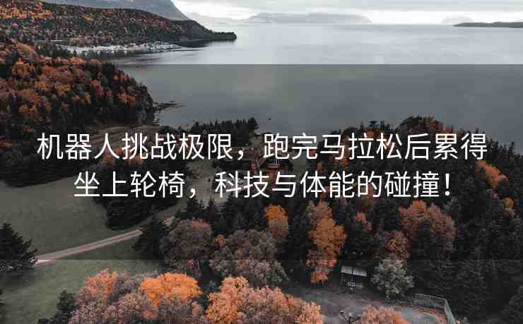 機器人挑戰(zhàn)極限，跑完馬拉松后累得坐上輪椅，科技與體能的碰撞！