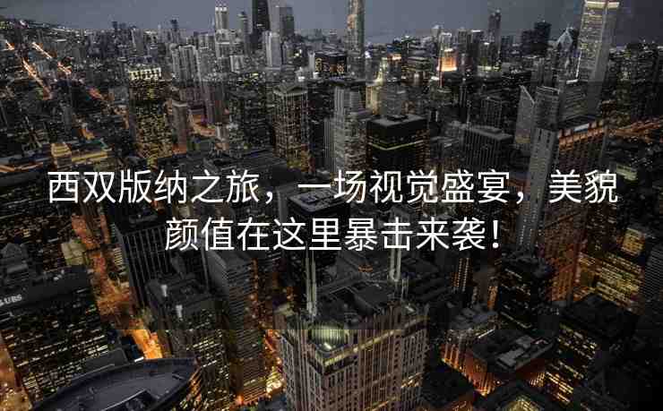 西雙版納之旅，一場(chǎng)視覺(jué)盛宴，美貌顏值在這里暴擊來(lái)襲！