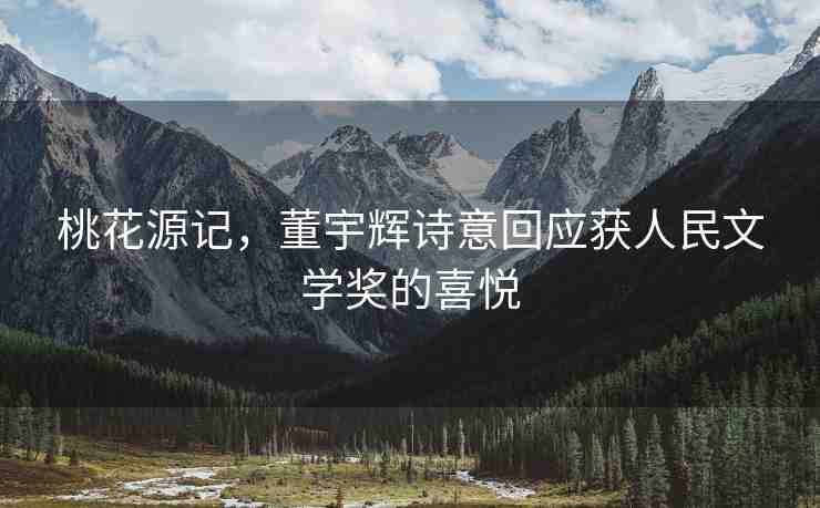 桃花源記，董宇輝詩意回應(yīng)獲人民文學(xué)獎的喜悅