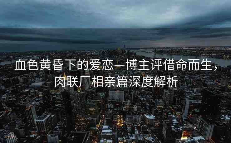 血色黃昏下的愛戀—博主評借命而生，肉聯(lián)廠相親篇深度解析