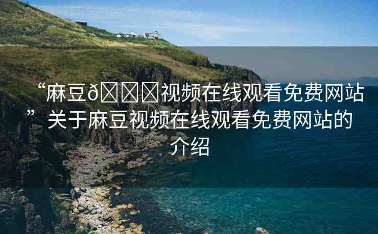 “麻豆??視頻在線觀看免費(fèi)網(wǎng)站”關(guān)于麻豆視頻在線觀看免費(fèi)網(wǎng)站的介紹