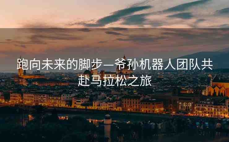 跑向未來(lái)的腳步—爺孫機(jī)器人團(tuán)隊(duì)共赴馬拉松之旅