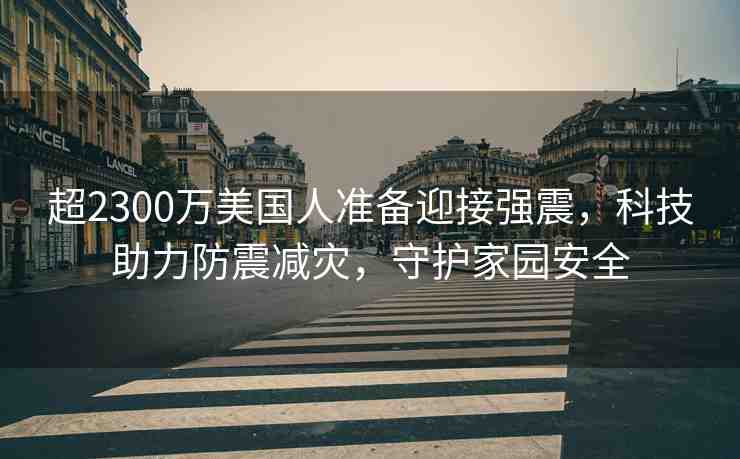 超2300萬(wàn)美國(guó)人準(zhǔn)備迎接強(qiáng)震，科技助力防震減災(zāi)，守護(hù)家園安全
