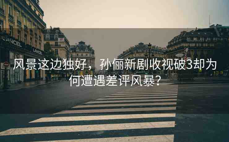 風(fēng)景這邊獨(dú)好，孫儷新劇收視破3卻為何遭遇差評(píng)風(fēng)暴？