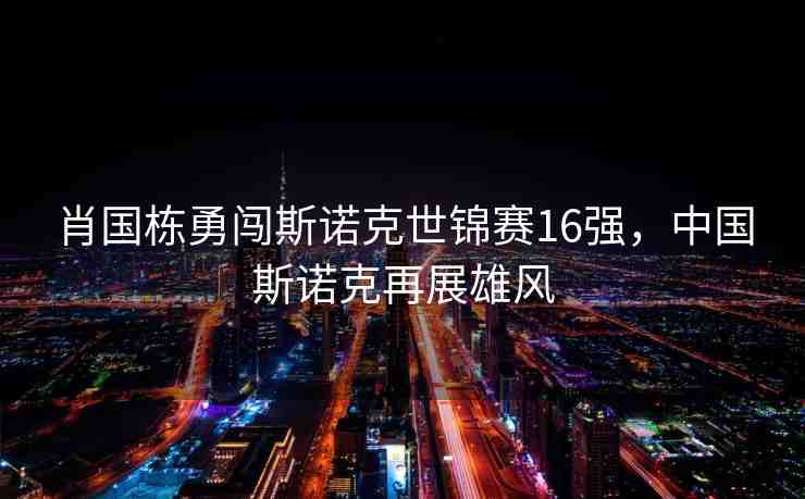 肖國棟勇闖斯諾克世錦賽16強，中國斯諾克再展雄風
