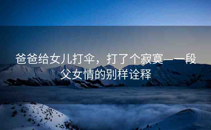 爸爸給女兒打傘，打了個寂寞—一段父女情的別樣詮釋