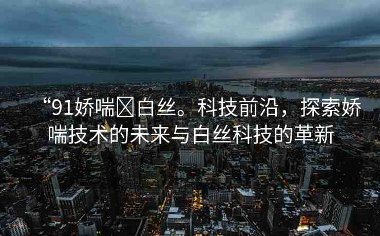 “91嬌喘?白絲?？萍记把兀剿鲖纱夹g(shù)的未來與白絲科技的革新
