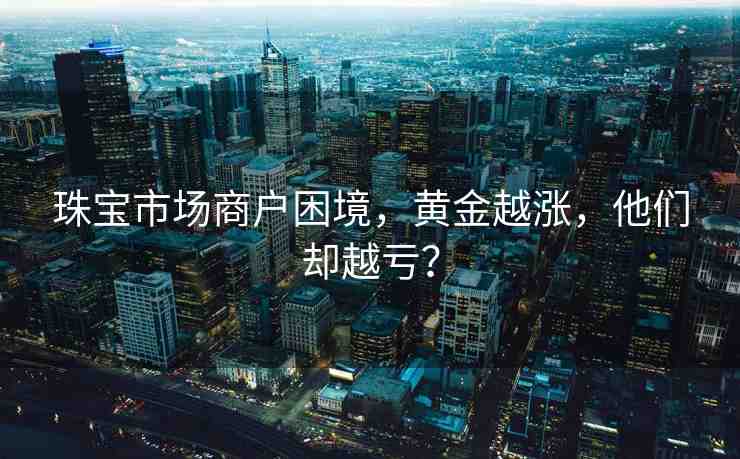 珠寶市場商戶困境，黃金越漲，他們卻越虧？