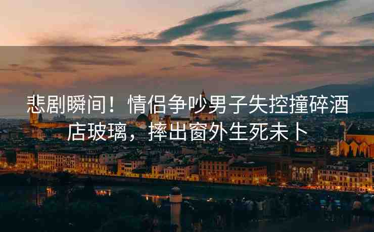 悲劇瞬間！情侶爭吵男子失控撞碎酒店玻璃，摔出窗外生死未卜