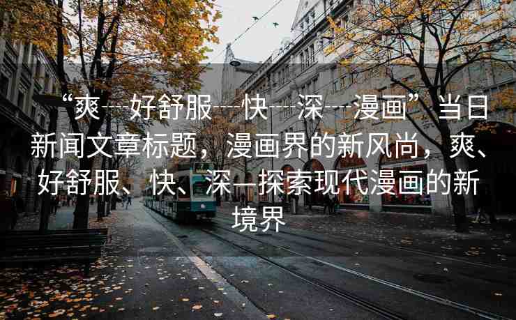 “爽┈好舒服┈快┈深┈漫畫(huà)”當(dāng)日新聞文章標(biāo)題，漫畫(huà)界的新風(fēng)尚，爽、好舒服、快、深—探索現(xiàn)代漫畫(huà)的新境界