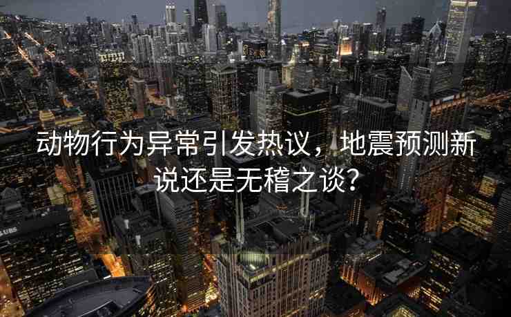 動物行為異常引發(fā)熱議，地震預(yù)測新說還是無稽之談？