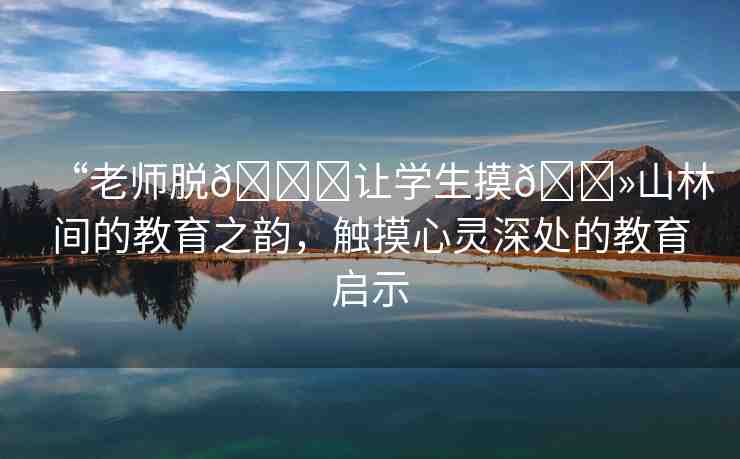 “老師脫??讓學生摸??山林間的教育之韻，觸摸心靈深處的教育啟示