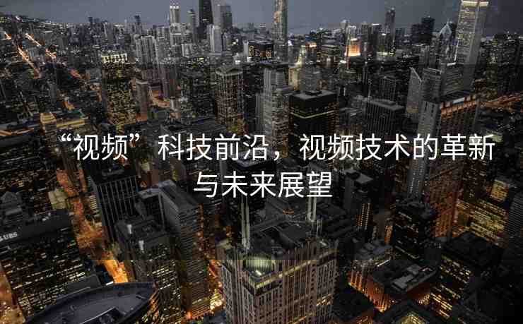 “視頻”科技前沿，視頻技術(shù)的革新與未來展望