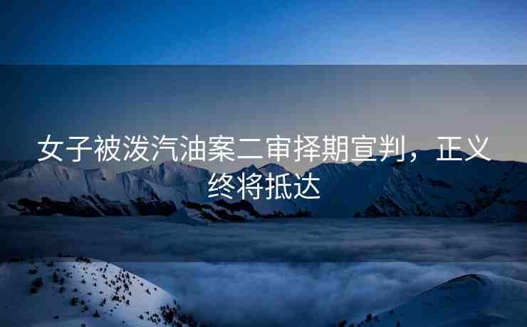 女子被潑汽油案二審擇期宣判，正義終將抵達