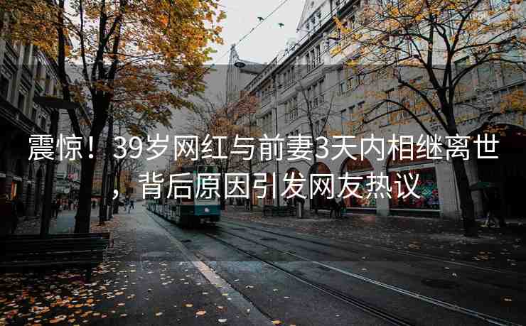 震驚！39歲網(wǎng)紅與前妻3天內(nèi)相繼離世，背后原因引發(fā)網(wǎng)友熱議