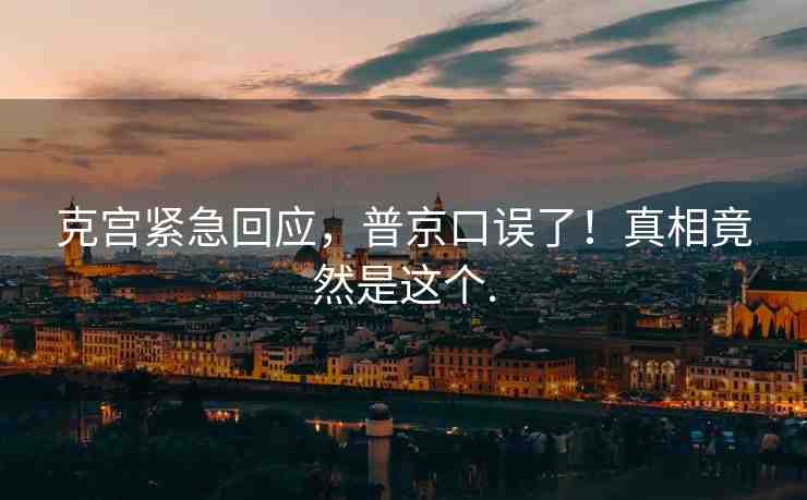 克宮緊急回應(yīng)，普京口誤了！真相竟然是這個(gè).