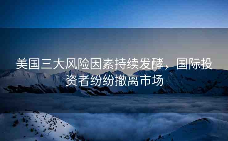 美國三大風(fēng)險因素持續(xù)發(fā)酵，國際投資者紛紛撤離市場