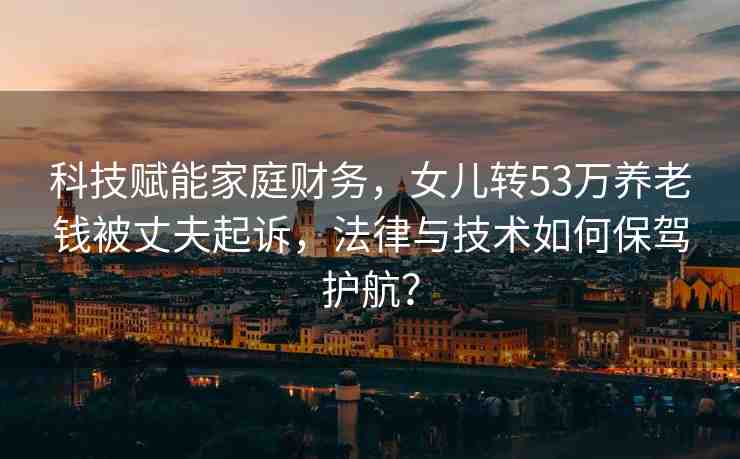 科技賦能家庭財(cái)務(wù)，女兒轉(zhuǎn)53萬養(yǎng)老錢被丈夫起訴，法律與技術(shù)如何保駕護(hù)航？