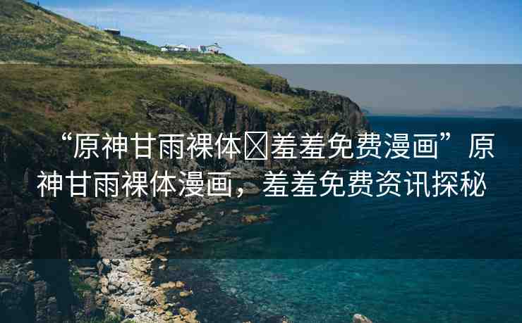 “原神甘雨裸體?羞羞免費漫畫”原神甘雨裸體漫畫，羞羞免費資訊探秘