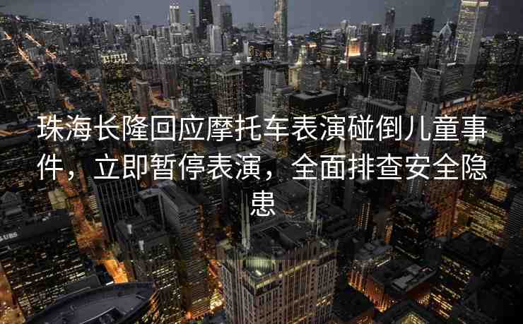珠海長隆回應摩托車表演碰倒兒童事件，立即暫停表演，全面排查安全隱患