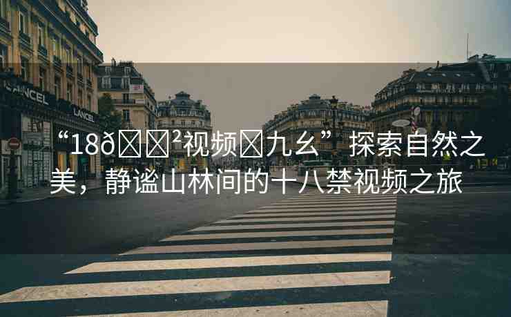 “18??視頻?九幺”探索自然之美，靜謐山林間的十八禁視頻之旅