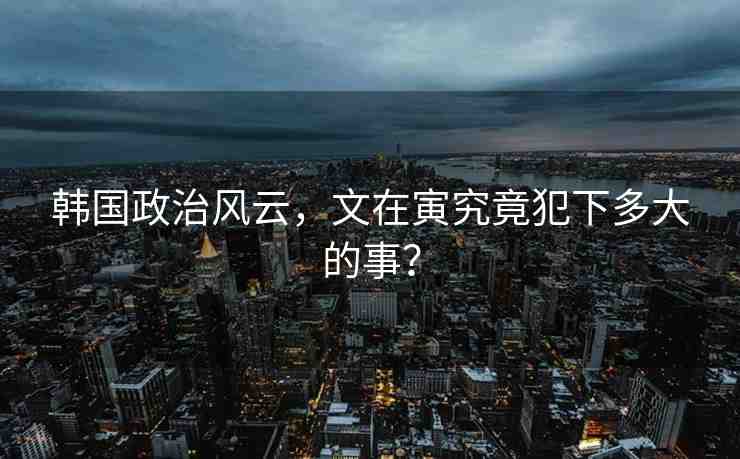 韓國(guó)政治風(fēng)云，文在寅究竟犯下多大的事？