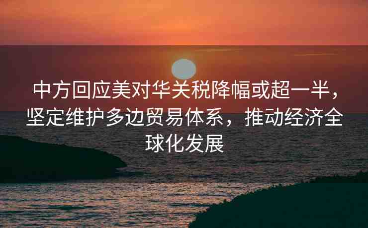 中方回應(yīng)美對華關(guān)稅降幅或超一半，堅定維護(hù)多邊貿(mào)易體系，推動經(jīng)濟(jì)全球化發(fā)展
