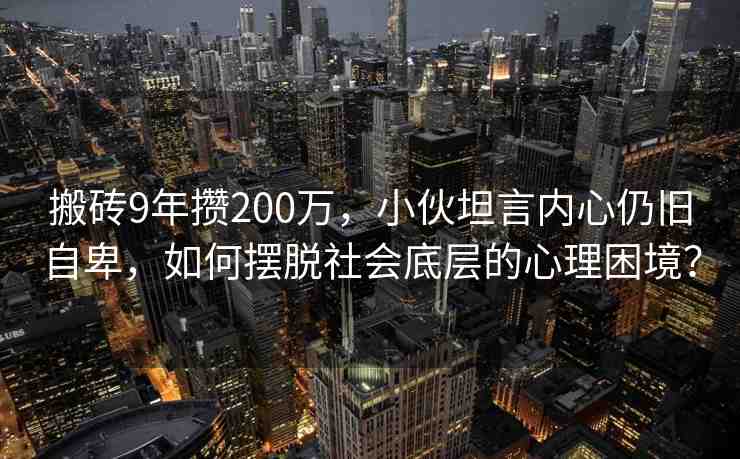 搬磚9年攢200萬，小伙坦言內(nèi)心仍舊自卑，如何擺脫社會底層的心理困境？