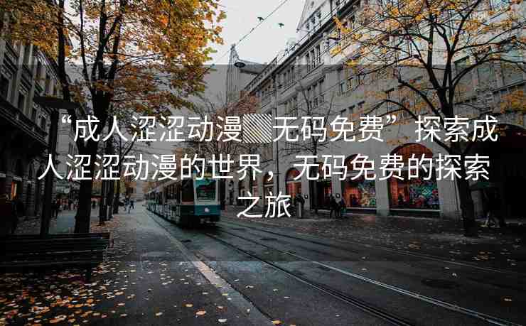 “成人澀澀動(dòng)漫▓無(wú)碼免費(fèi)”探索成人澀澀動(dòng)漫的世界，無(wú)碼免費(fèi)的探索之旅