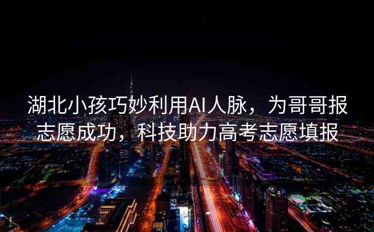 湖北小孩巧妙利用AI人脈，為哥哥報志愿成功，科技助力高考志愿填報