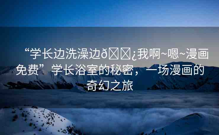 “學(xué)長邊洗澡邊??我啊~嗯~漫畫免費(fèi)”學(xué)長浴室的秘密，一場漫畫的奇幻之旅
