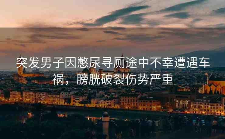 突發(fā)男子因憋尿?qū)局胁恍以庥鲕嚨湥螂灼屏褌麆?shì)嚴(yán)重