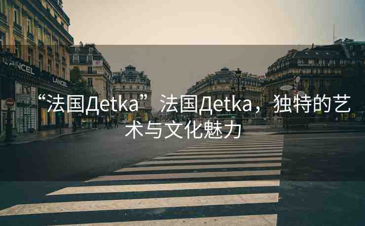 “法國Дetka”法國Дetka，獨(dú)特的藝術(shù)與文化魅力