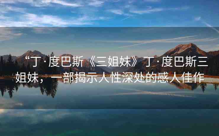 “丁·度巴斯《三姐妹》丁·度巴斯三姐妹，一部揭示人性深處的感人佳作