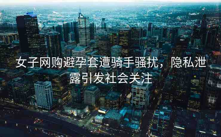 女子網(wǎng)購避孕套遭騎手騷擾，隱私泄露引發(fā)社會關(guān)注