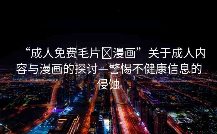 “成人免費毛片?漫畫”關(guān)于成人內(nèi)容與漫畫的探討—警惕不健康信息的侵蝕